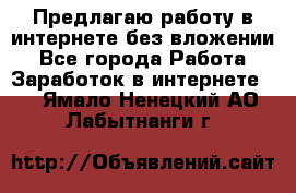 Предлагаю работу в интернете без вложении - Все города Работа » Заработок в интернете   . Ямало-Ненецкий АО,Лабытнанги г.